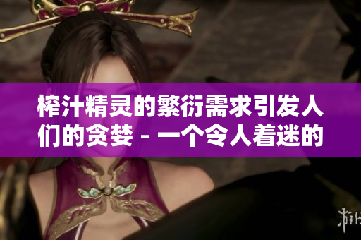 榨汁精灵的繁衍需求引发人们的贪婪 - 一个令人着迷的故事
