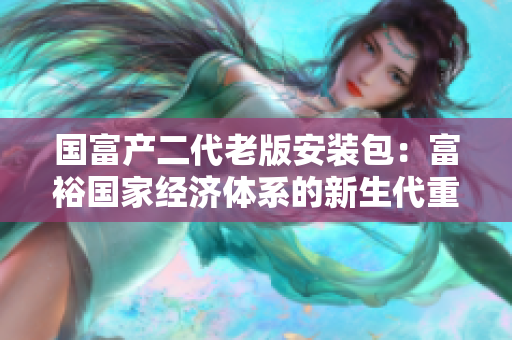 国富产二代老版安装包：富裕国家经济体系的新生代重装包