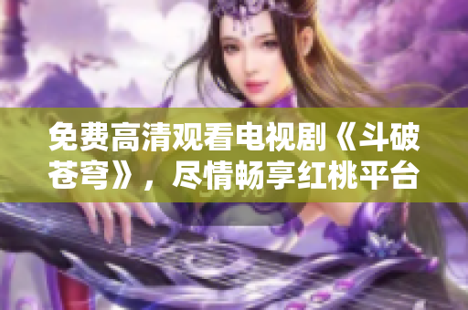 免费高清观看电视剧《斗破苍穹》，尽情畅享红桃平台精彩剧集