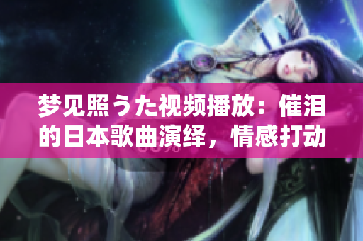 梦见照うた视频播放：催泪的日本歌曲演绎，情感打动人心