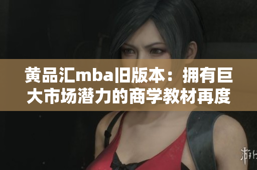 黄品汇mba旧版本：拥有巨大市场潜力的商学教材再度来袭