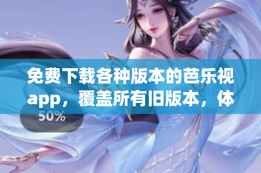 免费下载各种版本的芭乐视app，覆盖所有旧版本，体验无限乐趣