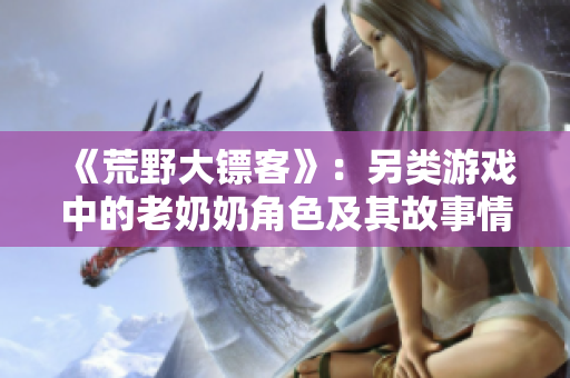 《荒野大镖客》：另类游戏中的老奶奶角色及其故事情节详解