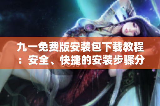 九一免费版安装包下载教程：安全、快捷的安装步骤分享