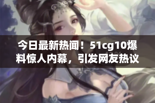 今日最新热闻！51cg10爆料惊人内幕，引发网友热议
