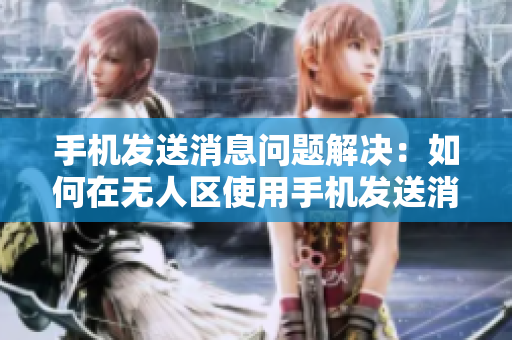 手机发送消息问题解决：如何在无人区使用手机发送消息？