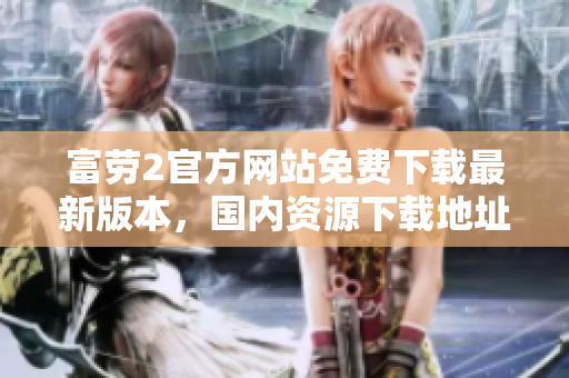 富劳2官方网站免费下载最新版本，国内资源下载地址分享