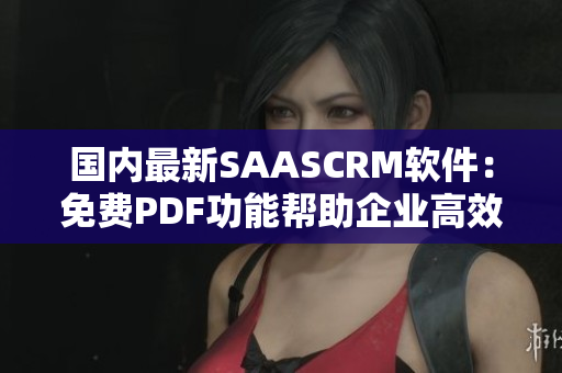 国内最新SAASCRM软件：免费PDF功能帮助企业高效管理