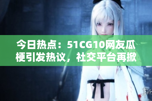 今日热点：51CG10网友瓜梗引发热议，社交平台再掀话题风暴