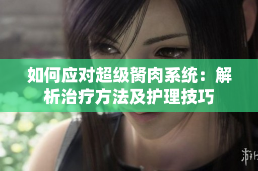 如何应对超级胬肉系统：解析治疗方法及护理技巧