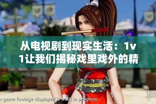 从电视剧到现实生活：1v1让我们揭秘戏里戏外的精彩故事