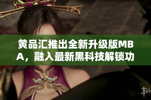 黄品汇推出全新升级版MBA，融入最新黑科技解锁功能