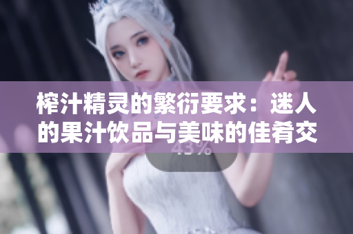 榨汁精灵的繁衍要求：迷人的果汁饮品与美味的佳肴交织，滋养身心，感受无穷。