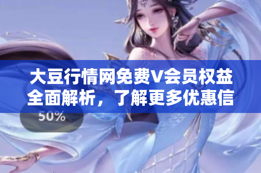 大豆行情网免费V会员权益全面解析，了解更多优惠信息