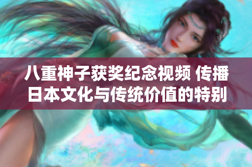 八重神子获奖纪念视频 传播日本文化与传统价值的特别奖励展示