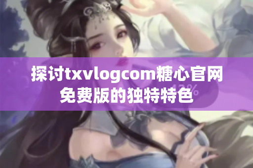 探讨txvlogcom糖心官网免费版的独特特色