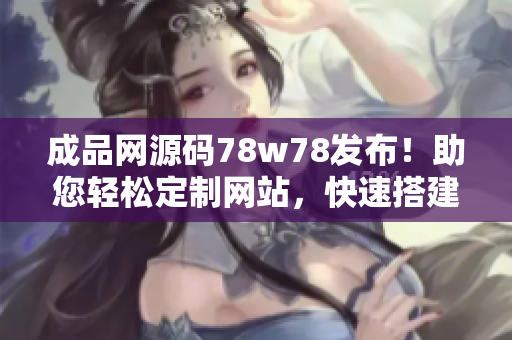 成品网源码78w78发布！助您轻松定制网站，快速搭建您的在线平台