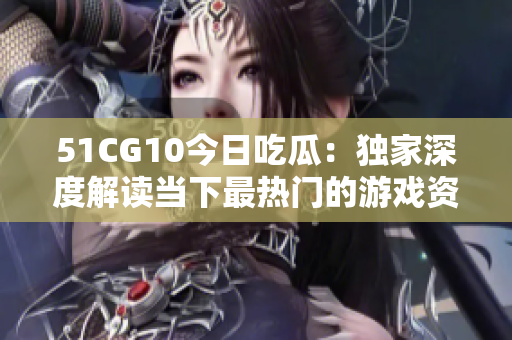 51CG10今日吃瓜：独家深度解读当下最热门的游戏资讯