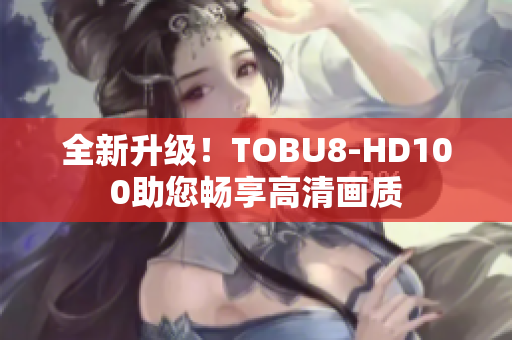 全新升级！TOBU8-HD100助您畅享高清画质