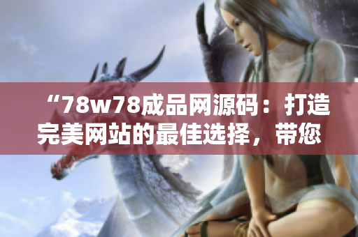 “78w78成品网源码：打造完美网站的最佳选择，带您步入网站开发的新时代”