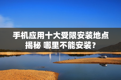 手机应用十大受限安装地点揭秘 哪里不能安装？