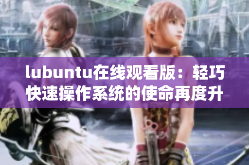 lubuntu在线观看版：轻巧快速操作系统的使命再度升级