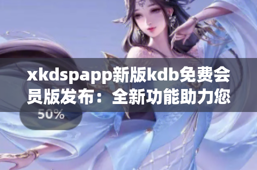 xkdspapp新版kdb免费会员版发布：全新功能助力您畅享无限乐趣