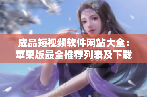 成品短视频软件网站大全：苹果版最全推荐列表及下载攻略