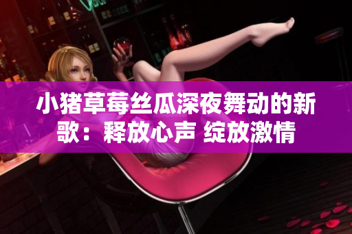 小猪草莓丝瓜深夜舞动的新歌：释放心声 绽放激情