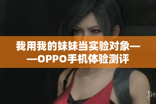 我用我的妹妹当实验对象——OPPO手机体验测评