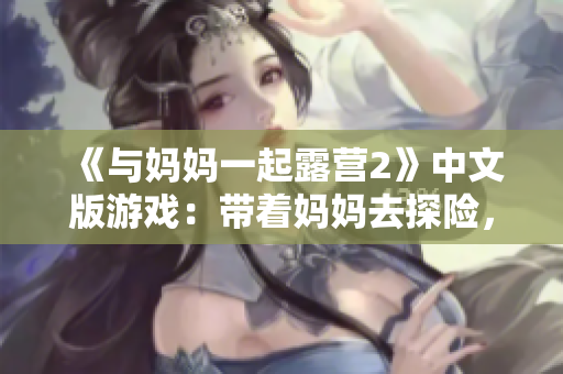 《与妈妈一起露营2》中文版游戏：带着妈妈去探险，体验独特的母子互动冒险之旅