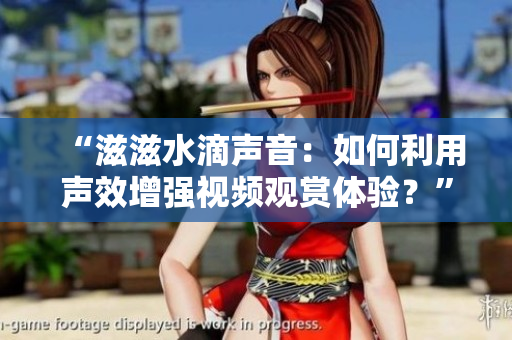 “滋滋水滴声音：如何利用声效增强视频观赏体验？”