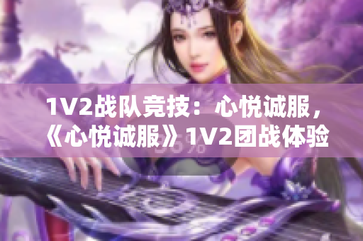 1V2战队竞技：心悦诚服，《心悦诚服》1V2团战体验分享