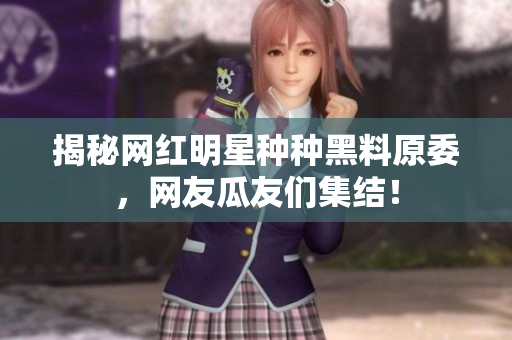 揭秘网红明星种种黑料原委，网友瓜友们集结！