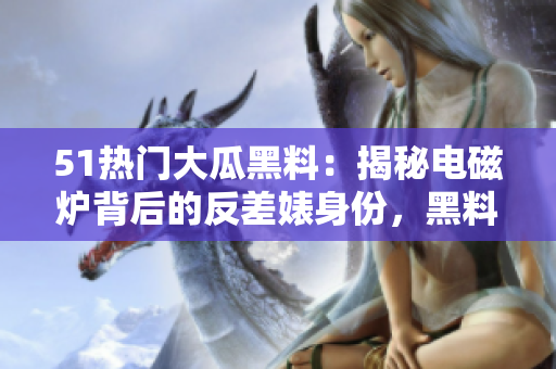 51热门大瓜黑料：揭秘电磁炉背后的反差婊身份，黑料曝光劲爆