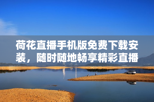 荷花直播手机版免费下载安装，随时随地畅享精彩直播！