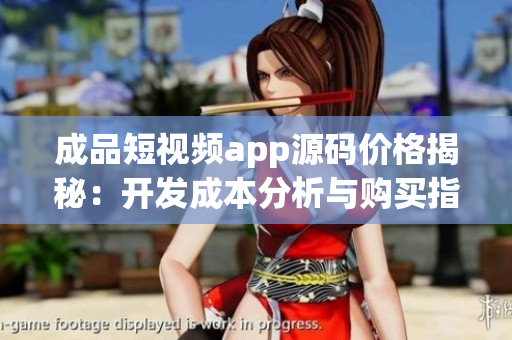 成品短视频app源码价格揭秘：开发成本分析与购买指南