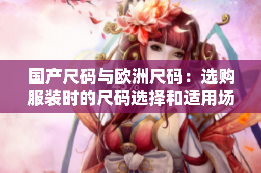 国产尺码与欧洲尺码：选购服装时的尺码选择和适用场景