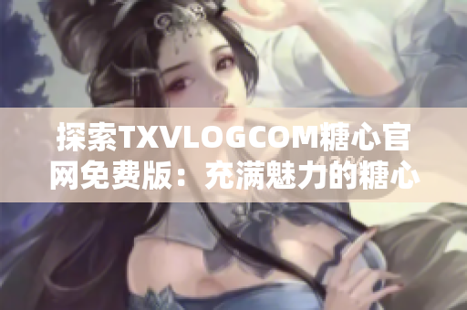 探索TXVLOGCOM糖心官网免费版：充满魅力的糖心世界
