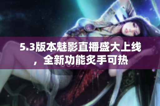 5.3版本魅影直播盛大上线，全新功能炙手可热