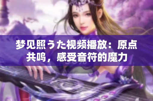 梦见照うた视频播放：原点共鸣，感受音符的魔力