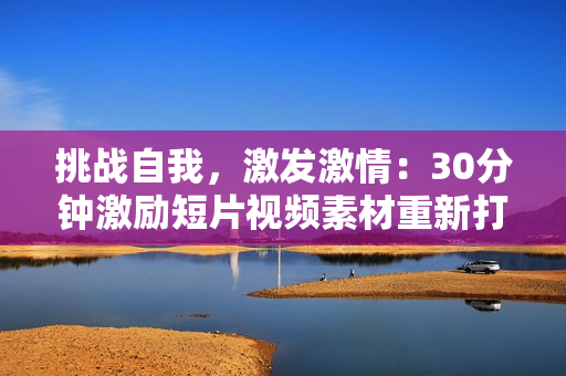 挑战自我，激发激情：30分钟激励短片视频素材重新打造