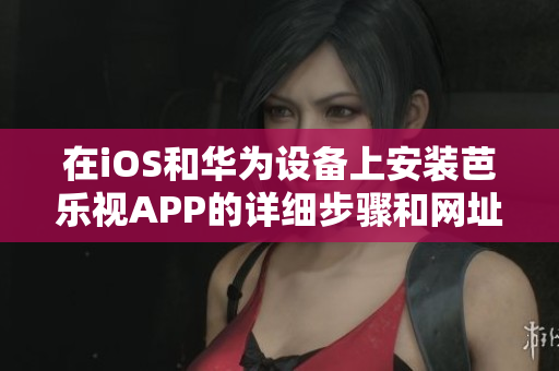 在iOS和华为设备上安装芭乐视APP的详细步骤和网址分享