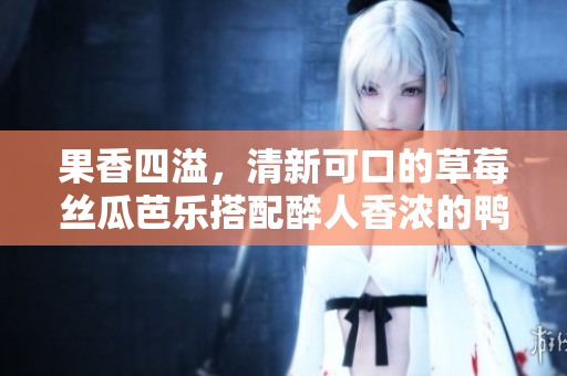 果香四溢，清新可口的草莓丝瓜芭乐搭配醉人香浓的鸭脖奶茶