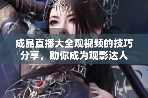 成品直播大全观视频的技巧分享，助你成为观影达人