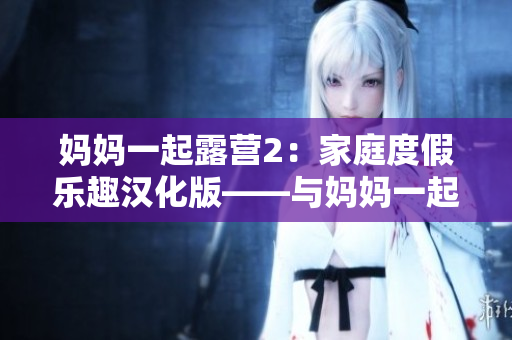 妈妈一起露营2：家庭度假乐趣汉化版——与妈妈一起探险的全新冒险游戏