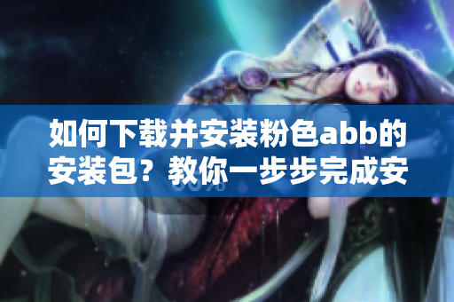 如何下载并安装粉色abb的安装包？教你一步步完成安装