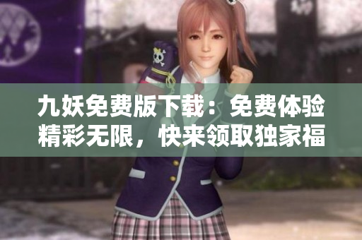 九妖免费版下载：免费体验精彩无限，快来领取独家福利！
