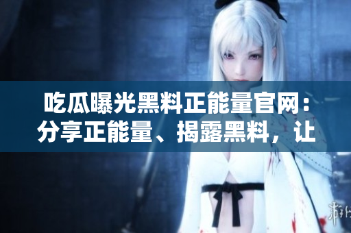 吃瓜曝光黑料正能量官网：分享正能量、揭露黑料，让你成为更美好的自己