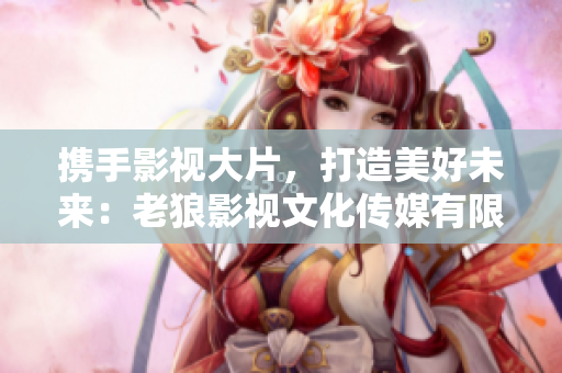 携手影视大片，打造美好未来：老狼影视文化传媒有限公司震撼登场